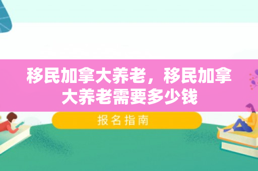移民加拿大养老，移民加拿大养老需要多少钱