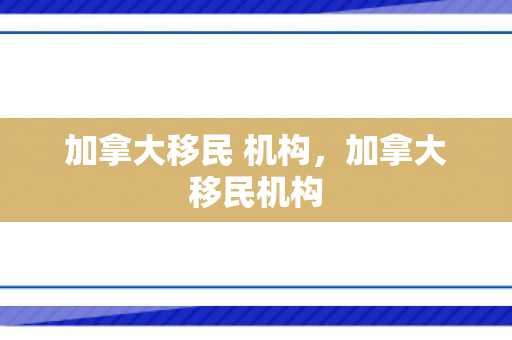 加拿大移民 机构，加拿大移民机构