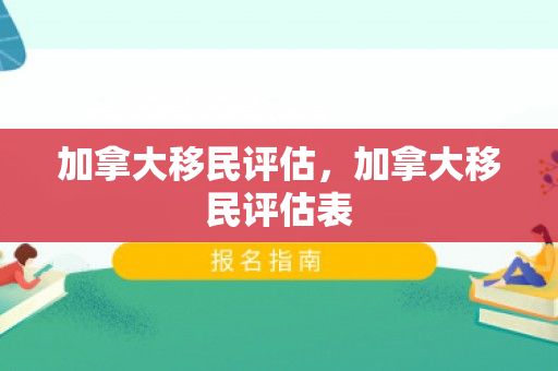 加拿大移民评估，加拿大移民评估表