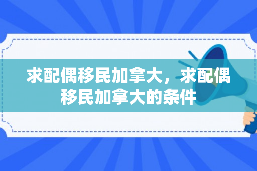 求配偶移民加拿大，求配偶移民加拿大的条件