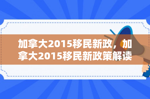 加拿大2015移民新政，加拿大2015移民新政策解读