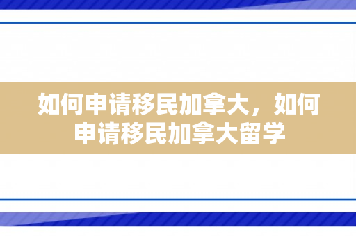如何申请移民加拿大，如何申请移民加拿大留学