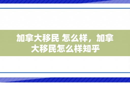 加拿大移民 怎么样，加拿大移民怎么样知乎