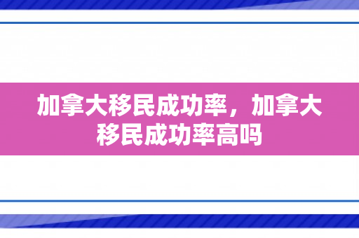 加拿大移民成功率，加拿大移民成功率高吗
