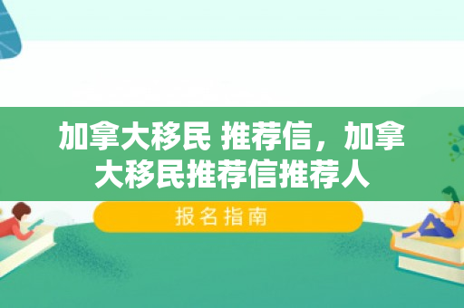 加拿大移民 推荐信，加拿大移民推荐信推荐人