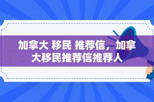 加拿大 移民 推荐信，加拿大移民推荐信推荐人
