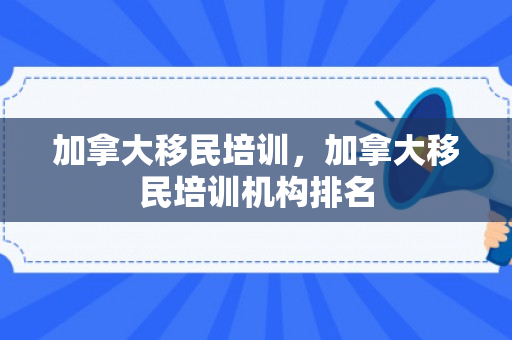 加拿大移民培训，加拿大移民培训机构排名
