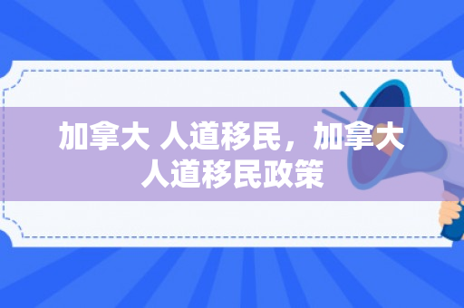 加拿大 人道移民，加拿大人道移民政策