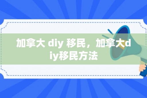 加拿大 diy 移民，加拿大diy移民方法