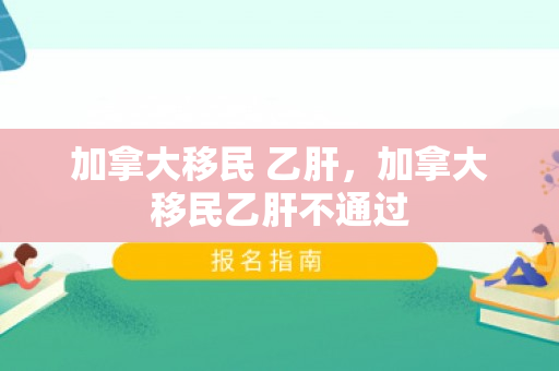 加拿大移民 乙肝，加拿大移民乙肝不通过