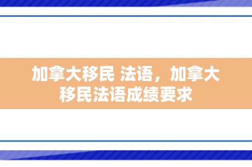 加拿大移民 法语，加拿大移民法语成绩要求