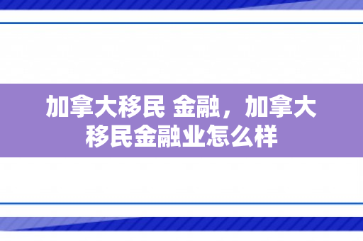 加拿大移民 金融，加拿大移民金融业怎么样