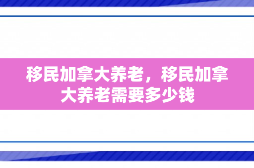 移民加拿大养老，移民加拿大养老需要多少钱