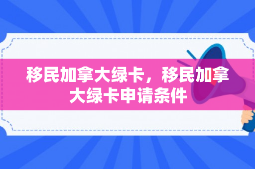 移民加拿大绿卡，移民加拿大绿卡申请条件