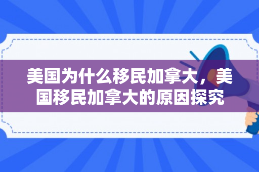 美国为什么移民加拿大，美国移民加拿大的原因探究
