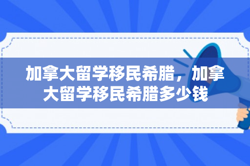加拿大留学移民希腊，加拿大留学移民希腊多少钱