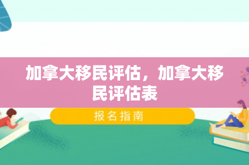 加拿大移民评估，加拿大移民评估表