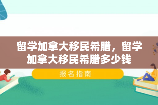留学加拿大移民希腊，留学加拿大移民希腊多少钱