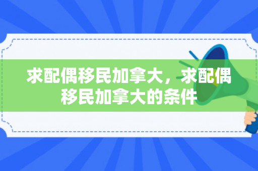 求配偶移民加拿大，求配偶移民加拿大的条件