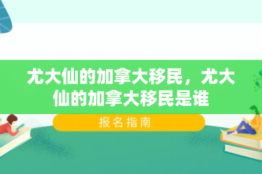 尤大仙的加拿大移民，尤大仙的加拿大移民是谁