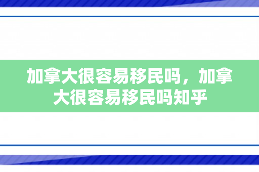加拿大很容易移民吗，加拿大很容易移民吗知乎