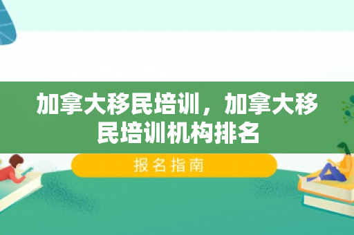 加拿大移民培训，加拿大移民培训机构排名
