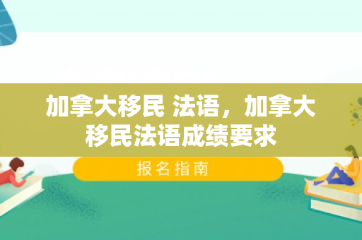 加拿大移民 法语，加拿大移民法语成绩要求