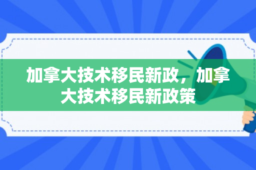 加拿大技术移民新政，加拿大技术移民新政策