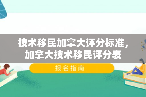技术移民加拿大评分标准，加拿大技术移民评分表