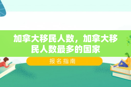加拿大移民人数，加拿大移民人数最多的国家
