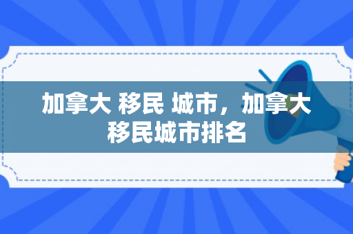 加拿大 移民 城市，加拿大移民城市排名