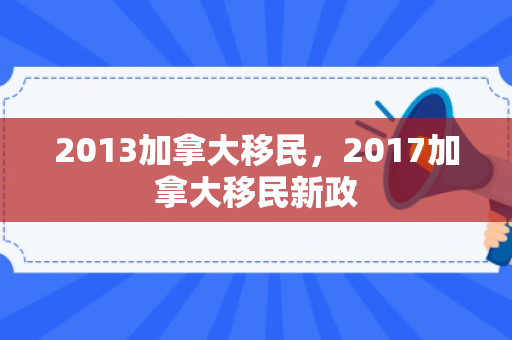 2013加拿大移民，2017加拿大移民新政