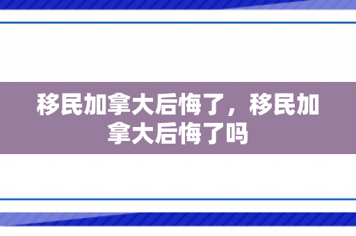 移民加拿大后悔了，移民加拿大后悔了吗