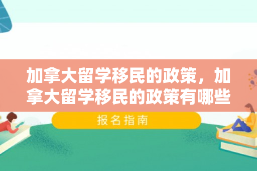 加拿大留学移民的政策，加拿大留学移民的政策有哪些