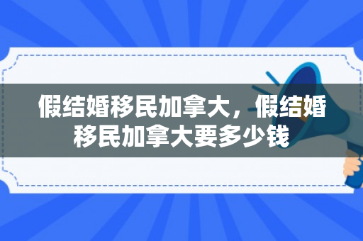 假结婚移民加拿大，假结婚移民加拿大要多少钱