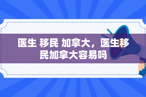 医生 移民 加拿大，医生移民加拿大容易吗