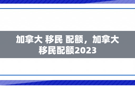 加拿大 移民 配额，加拿大移民配额2023