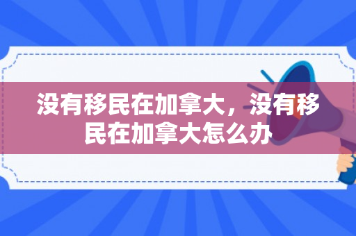 没有移民在加拿大，没有移民在加拿大怎么办