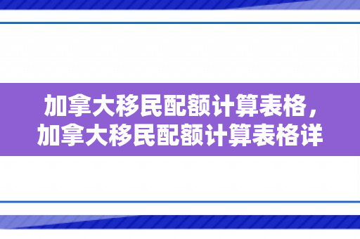 加拿大移民配额计算表格，加拿大移民配额计算表格详解