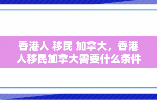香港人 移民 加拿大，香港人移民加拿大需要什么条件