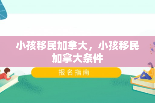 小孩移民加拿大，小孩移民加拿大条件