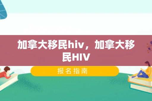 加拿大移民hiv，加拿大移民HIV