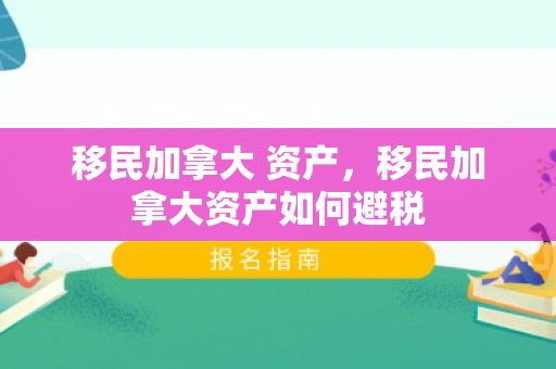 移民加拿大 资产，移民加拿大资产如何避税