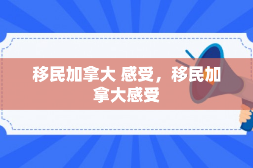 移民加拿大 感受，移民加拿大感受