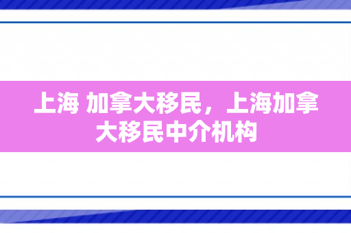 上海 加拿大移民，上海加拿大移民中介机构