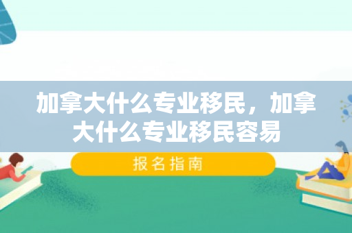 加拿大什么专业移民，加拿大什么专业移民容易