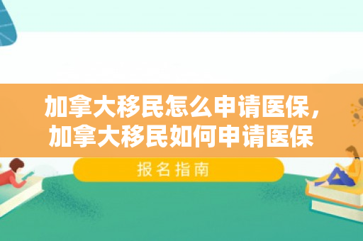 加拿大移民怎么申请医保，加拿大移民如何申请医保