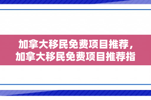 加拿大移民免费项目推荐，加拿大移民免费项目推荐指南