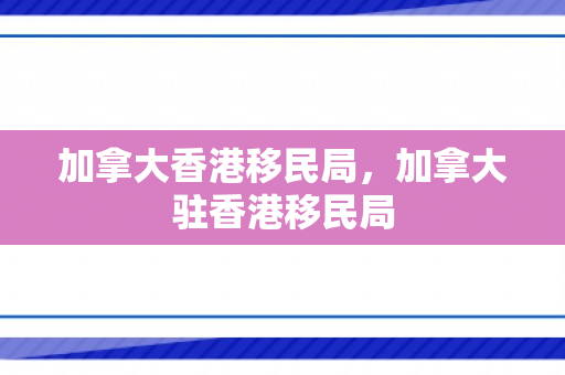 加拿大香港移民局，加拿大驻香港移民局