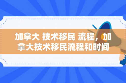 加拿大 技术移民 流程，加拿大技术移民流程和时间
